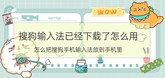 搜狗输入法已经下载了怎么用 怎么把搜狗手机输入法放到手机里？